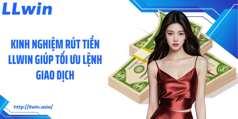 Kinh nghiệm rút tiền LLWIN giúp tối ưu lệnh giao dịch